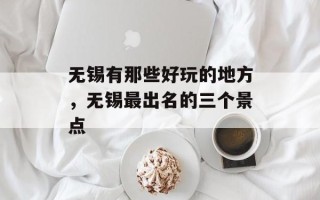 无锡有那些好玩的地方，无锡最出名的三个景点