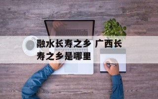 融水长寿之乡 广西长寿之乡是哪里