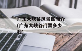 广东大峡谷风景区简介(广东大峡谷门票多少钱)