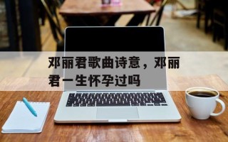 邓丽君歌曲诗意，邓丽君一生怀孕过吗