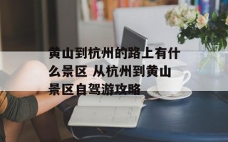 黄山到杭州的路上有什么景区 从杭州到黄山景区自驾游攻略