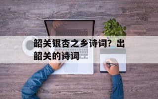 韶关银杏之乡诗词？出韶关的诗词