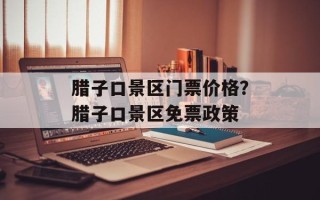 腊子口景区门票价格？腊子口景区免票政策