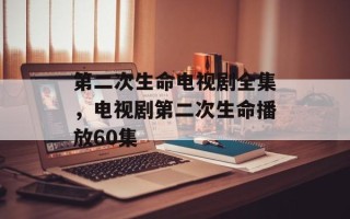 第二次生命电视剧全集，电视剧第二次生命播放60集