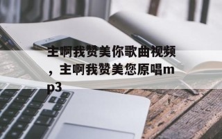 主啊我赞美你歌曲视频，主啊我赞美您原唱mp3