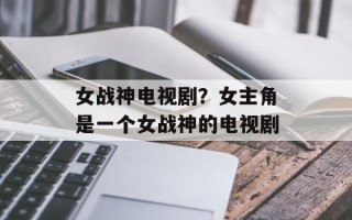 女战神电视剧？女主角是一个女战神的电视剧