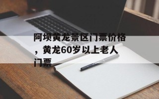 阿坝黄龙景区门票价格，黄龙60岁以上老人门票