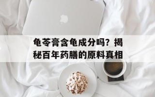 龟苓膏含龟成分吗？揭秘百年药膳的原料真相