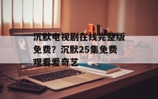 沉默电视剧在线完整版免费？沉默25集免费观看爱奇艺