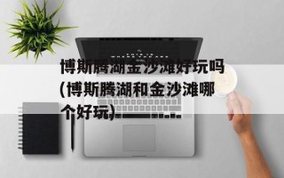 博斯腾湖金沙滩好玩吗(博斯腾湖和金沙滩哪个好玩)