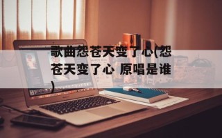 歌曲怨苍天变了心(怨苍天变了心 原唱是谁)