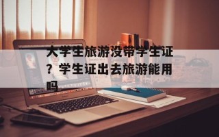 大学生旅游没带学生证？学生证出去旅游能用吗