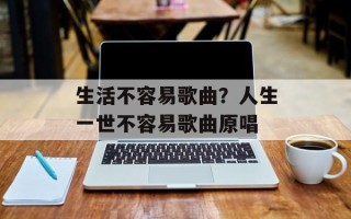 生活不容易歌曲？人生一世不容易歌曲原唱