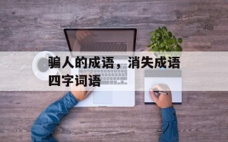 骗人的成语，消失成语四字词语