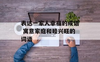 表达一家人幸福的成语 寓意家庭和睦兴旺的词语
