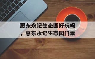 惠东永记生态园好玩吗，惠东永记生态园门票