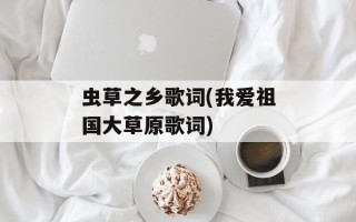虫草之乡歌词(我爱祖国大草原歌词)