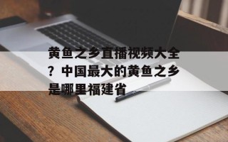 黄鱼之乡直播视频大全？中国最大的黄鱼之乡是哪里福建省