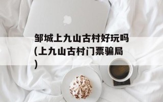 邹城上九山古村好玩吗(上九山古村门票骗局)