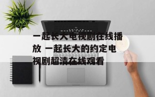 一起长大电视剧在线播放 一起长大的约定电视剧超清在线观看