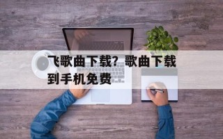 飞歌曲下载？歌曲下载到手机免费