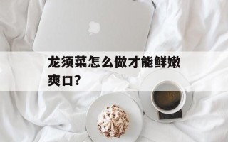 龙须菜怎么做才能鲜嫩爽口？