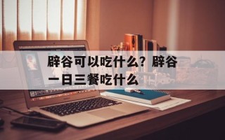 辟谷可以吃什么？辟谷一日三餐吃什么