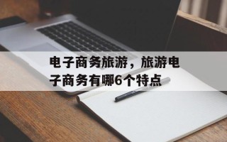 电子商务旅游，旅游电子商务有哪6个特点