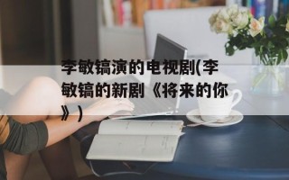 李敏镐演的电视剧(李敏镐的新剧《将来的你》)