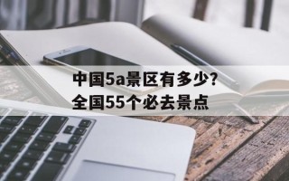中国5a景区有多少？全国55个必去景点
