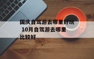 国庆自驾游去哪里好玩 10月自驾游去哪里比较好