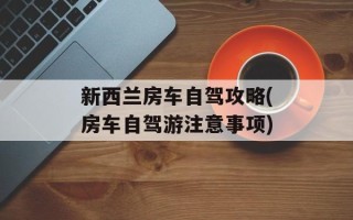 新西兰房车自驾攻略(房车自驾游注意事项)