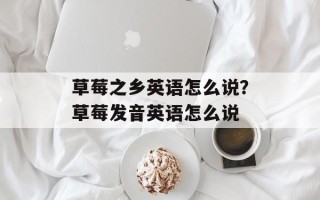 草莓之乡英语怎么说？草莓发音英语怎么说