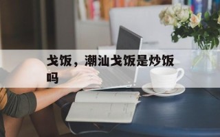戈饭，潮汕戈饭是炒饭吗