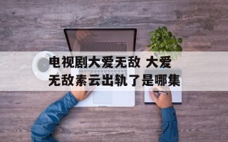 电视剧大爱无敌 大爱无敌素云出轨了是哪集