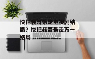 快把我哥带走电视剧结局？快把我哥带走万一结局