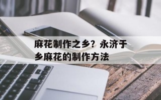 麻花制作之乡？永济于乡麻花的制作方法