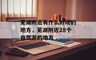 芜湖附近有什么好玩的地方，芜湖附近28个自驾游的地方