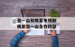 张一山和杨紫电视剧 杨紫张一山合作四部