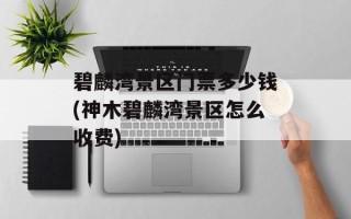 碧麟湾景区门票多少钱(神木碧麟湾景区怎么收费)
