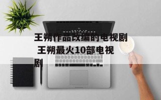 王朔作品改编的电视剧 王朔最火10部电视剧
