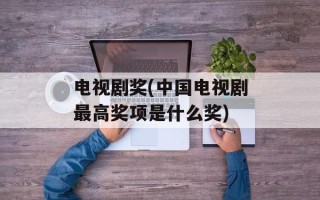 电视剧奖(中国电视剧最高奖项是什么奖)