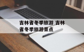 吉林省冬季旅游 吉林省冬季旅游景点