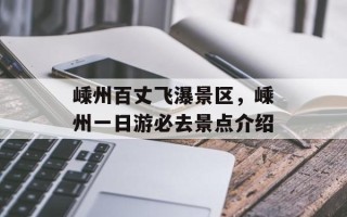 嵊州百丈飞瀑景区，嵊州一日游必去景点介绍