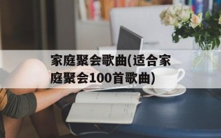家庭聚会歌曲(适合家庭聚会100首歌曲)