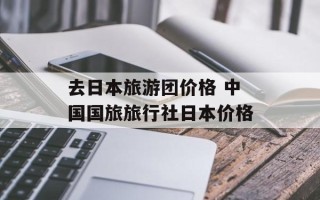 去日本旅游团价格 中国国旅旅行社日本价格