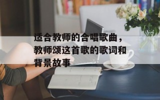 适合教师的合唱歌曲，教师颂这首歌的歌词和背景故事