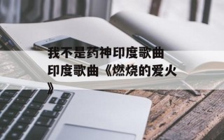我不是药神印度歌曲 印度歌曲《燃烧的爱火》