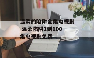 温柔的陷阱全集电视剧 温柔陷阱1到100集电视剧免费