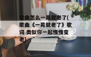 歌曲怎么一晃就老了(歌曲《一晃就老了》歌词 类似你一起慢慢变老)